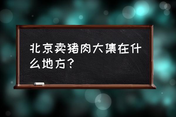 一猪肉批发市场在哪里 北京卖猪肉大集在什么地方? 一猪肉批发市场在哪里 北京卖猪肉大集在什么地方?