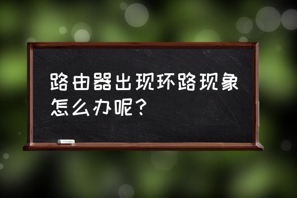 什么是路由器环路故障 路由器出现环路现象怎么办呢？