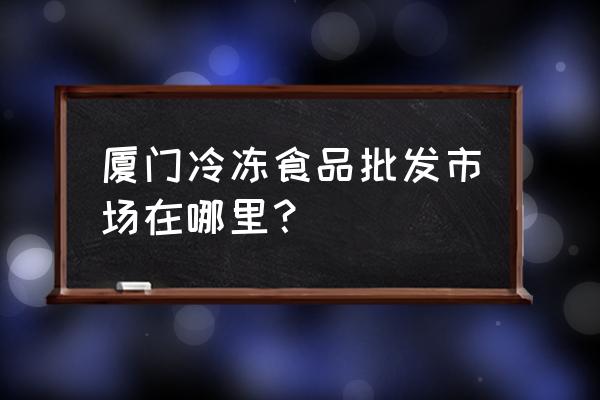 厦门火锅食材批发市场在哪 厦门冷冻食品批发市场在哪里？