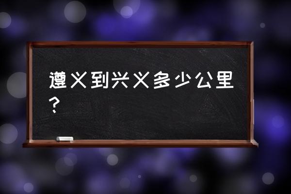 遵义到兴义怎么走最近 遵义到兴义多少公里？
