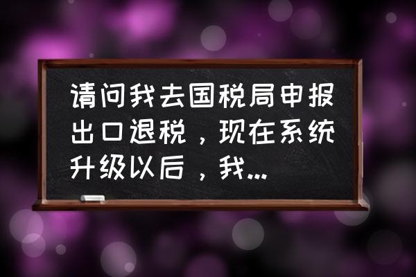 出口退税数据为何上传不了 请问我去国税局申报出口退税，现在系统升级以后，我的数据导入不了国税局的系统里，老是提示:审核出错？