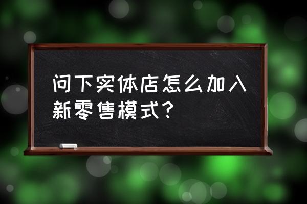 电商如何铺实体店新零售 问下实体店怎么加入新零售模式？