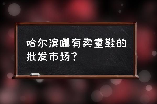 哈尔滨哪里批发童鞋童装 哈尔滨哪有卖童鞋的批发市场? 哈尔滨哪里批发童鞋童装 哈尔滨哪有卖童鞋的批发市场?