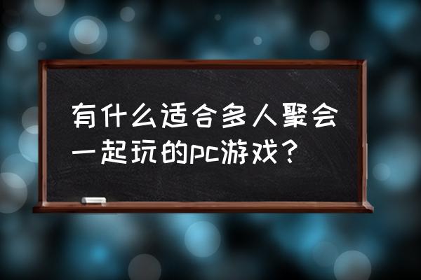 一群人适合玩什么网游 有什么适合多人聚会一起玩的pc游戏？