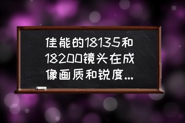 哪些佳能镜头锐度好 佳能的18135和18200镜头在成像画质和锐度上是哪个好点啊!我主要是拍风景，多谢各位？
