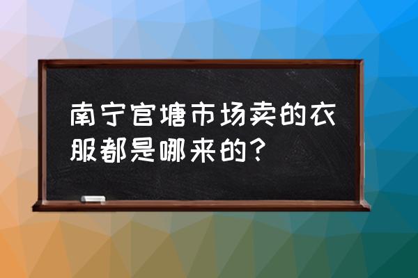 南宁衣服批发市场在哪里进货 南宁官塘市场卖的衣服都是哪来的？
