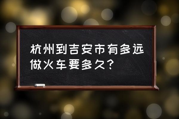 吉安火车到杭州东几点 杭州到吉安市有多远做火车要多久？