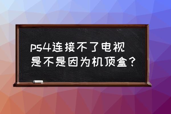 ps4高清线可以接高清盒吗 ps4连接不了电视是不是因为机顶盒？