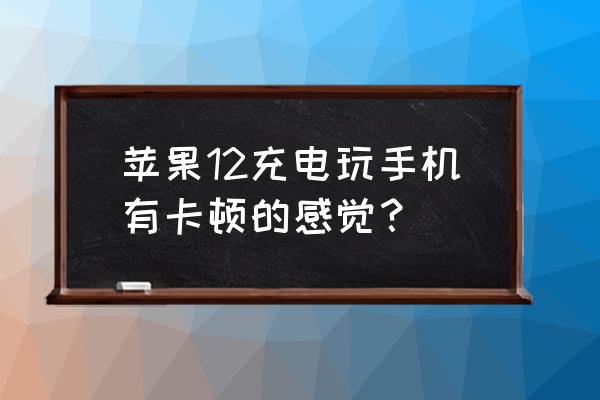 苹果手机为什么充电玩游戏卡 苹果12充电玩手机有卡顿的感觉? 苹果手机为什么充电玩游戏卡 苹果12充电玩手机有卡顿的感觉?