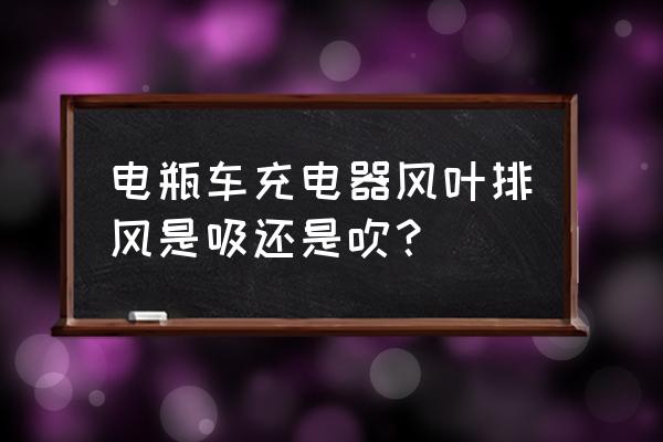 充电器散热风扇为什么往外吹 电瓶车充电器风叶排风是吸还是吹？