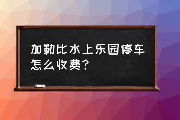 湖州加勒比乐园在哪个位置 加勒比水上乐园停车怎么收费？