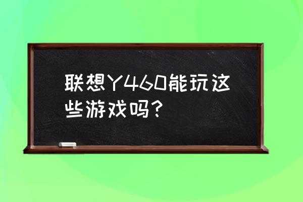 联想y460笔记本能玩游戏吗 联想Y460能玩这些游戏吗? 联想y460笔记本能玩游戏吗 联想Y460能玩这些游戏吗?