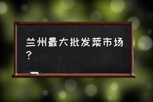 兰州最大水果批发在哪 兰州最大批发菜市场？
