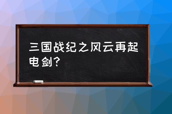 三国战记117怎么拿电剑 三国战纪之风云再起电剑? 三国战记117怎么拿电剑 三国战纪之风云再起电剑?