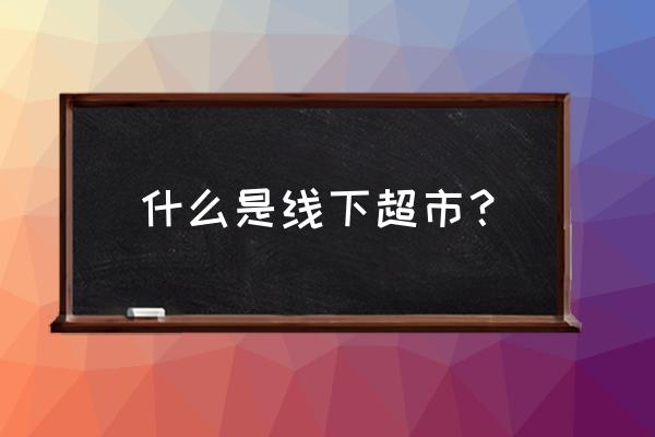 超市属于线下零售吗 什么是线下超市？