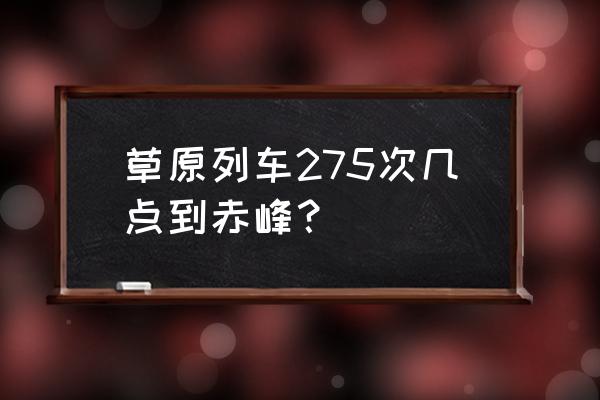 白城到赤峰几点火车 草原列车275次几点到赤峰？