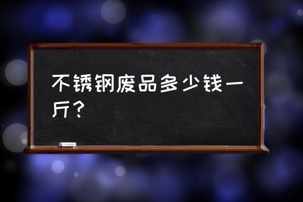 废不锈钢加工费多少钱一吨 不锈钢废品多少钱一斤？