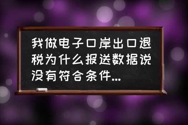 电子口岸出口退税是灰色怎么办 我做电子口岸出口退税为什么报送数据说没有符合条件的数据？