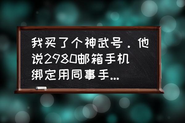 神武手游2980邮箱可以买吗 我买了个神武号。他说2980邮箱手机绑定用同事手机绑定的。手机号不知道？