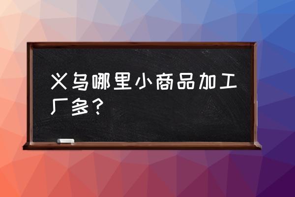 义乌有多少小加工厂 义乌哪里小商品加工厂多? 义乌有多少小加工厂 义乌哪里小商品加工厂多?
