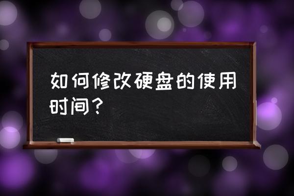 硬盘能改使用时间吗 如何修改硬盘的使用时间? 硬盘能改使用时间吗 如何修改硬盘的使用时间?