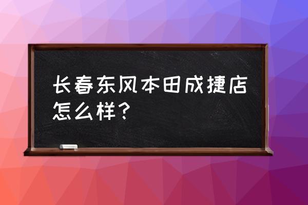东风本田长春培训中心怎么样 长春东风本田成捷店怎么样? 东风本田长春培训中心怎么样 长春东风本田成捷店怎么样?