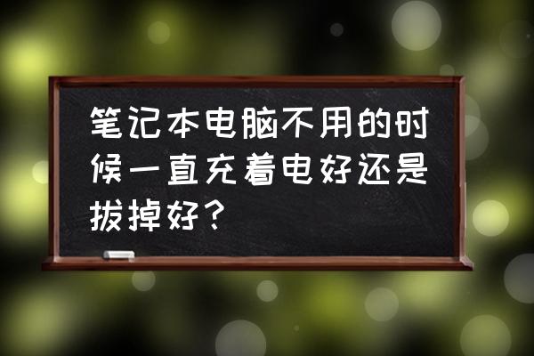 笔记本电脑不用的时候充电吗 笔记本电脑不用的时候一直充着电好还是拔掉好？