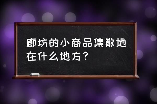 河北廊坊市手串批发市场在哪里 廊坊的小商品集散地在什么地方？