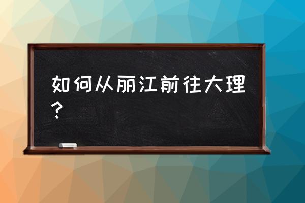 丽江到大理做火车站怎么走 如何从丽江前往大理? 丽江到大理做火车站怎么走 如何从丽江前往大理?