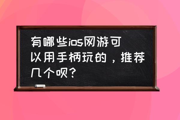 哪些网游手柄玩 有哪些ios网游可以用手柄玩的，推荐几个呗？