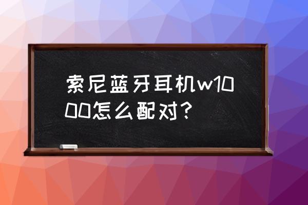 sony蓝牙耳机怎么配 索尼蓝牙耳机w1000怎么配对? sony蓝牙耳机怎么配 索尼蓝牙耳机w1000怎么配对?
