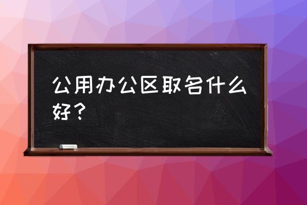 做写字楼租赁该起什么名字 公用办公区取名什么好? 做写字楼租赁该起什么名字 公用办公区取名什么好?