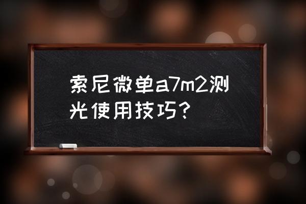 索尼数码相机怎样测光 索尼微单a7m2测光使用技巧？