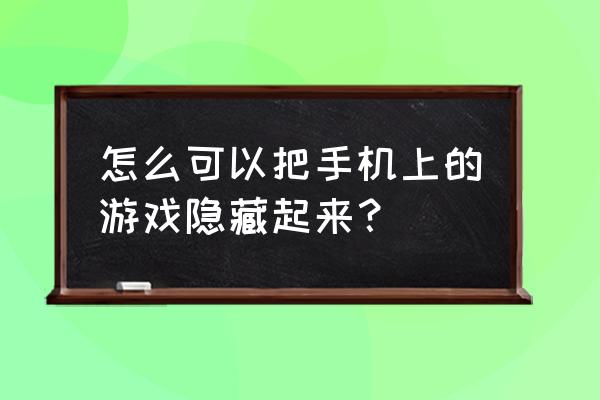 安卓手机游戏怎么隐藏 怎么可以把手机上的游戏隐藏起来？