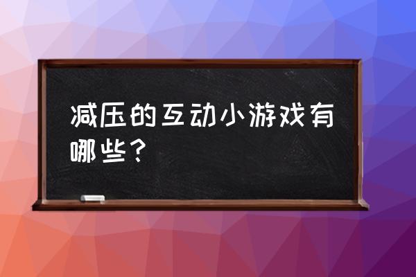 解压小游戏都有哪些 减压的互动小游戏有哪些? 解压小游戏都有哪些 减压的互动小游戏有哪些?