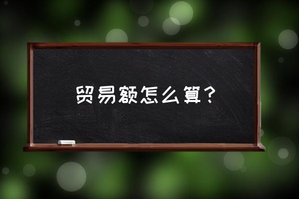出口贸易额包括什么 贸易额怎么算? 出口贸易额包括什么 贸易额怎么算?