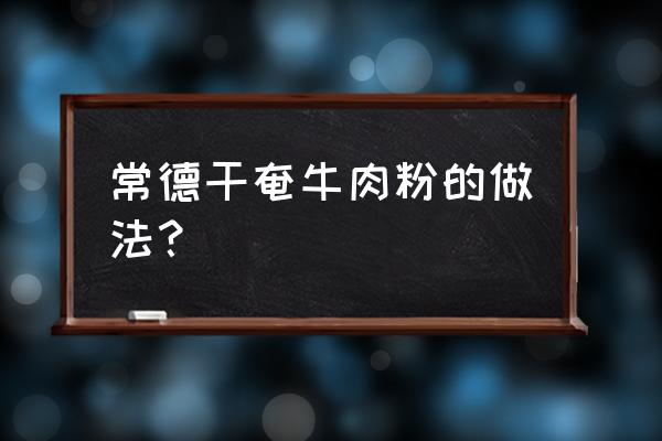 常德牛肉粉怎么做窍门 常德干奄牛肉粉的做法？