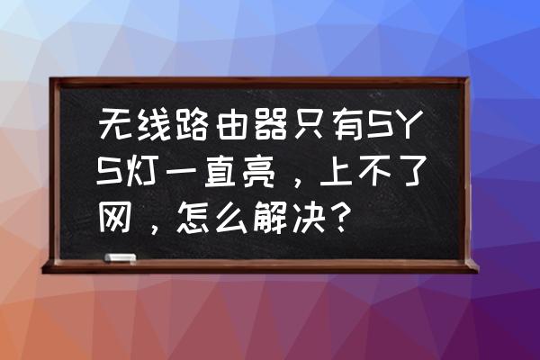 路由器sys长亮怎么解决 无线路由器只有SYS灯一直亮，上不了网，怎么解决？