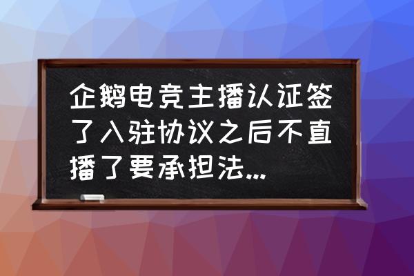 企鹅电竞有没有协议 企鹅电竞主播认证签了入驻协议之后不直播了要承担法律责任么? 企鹅电竞有没有协议 企鹅电竞主播认证签了入驻协议之后不直播了要承担法律责任么?