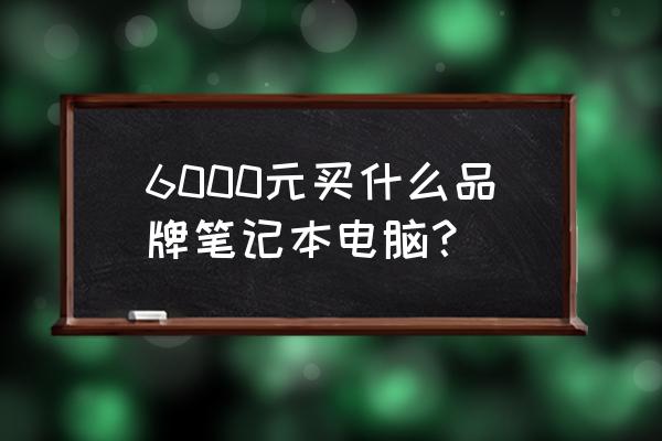 6000的笔记本电脑有哪些推荐 6000元买什么品牌笔记本电脑？