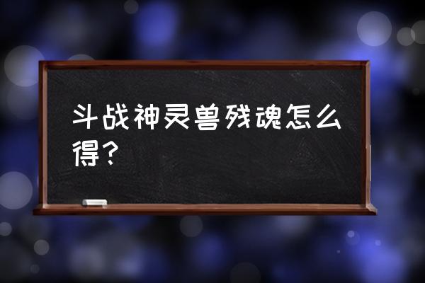 斗战神怎么抓氏族灵兽 斗战神灵兽残魂怎么得？