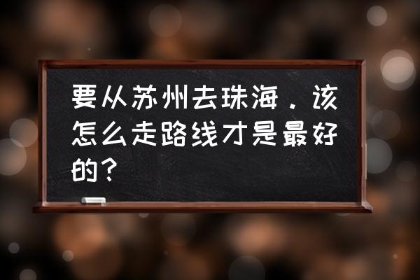 苏州到珠海有多少公里 要从苏州去珠海。该怎么走路线才是最好的？