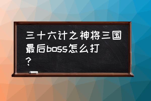 三十六计神将三国武器哪个好 三十六计之神将三国最后boss怎么打? 三十六计神将三国武器哪个好 三十六计之神将三国最后boss怎么打?
