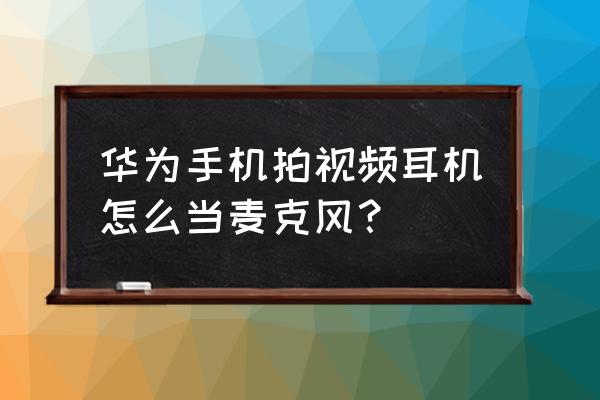 手机耳机怎么当无线话筒 华为手机拍视频耳机怎么当麦克风？