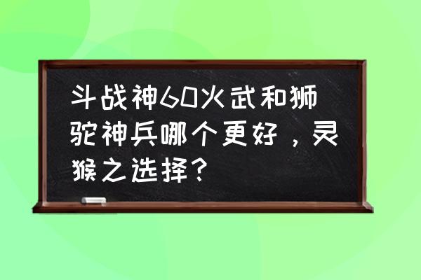 斗战神狮驼之魂怎么 斗战神60火武和狮驼神兵哪个更好,灵猴之选择? 斗战神狮驼之魂怎么 斗战神60火武和狮驼神兵哪个更好,灵猴之选择?