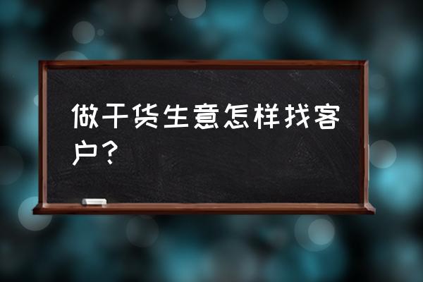 批发商如何找零售商 做干货生意怎样找客户? 批发商如何找零售商 做干货生意怎样找客户?