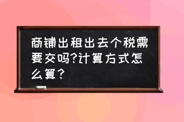 商铺租赁个税如何算 商铺出租出去个税需要交吗?计算方式怎么算? 商铺租赁个税如何算 商铺出租出去个税需要交吗?计算方式怎么算?
