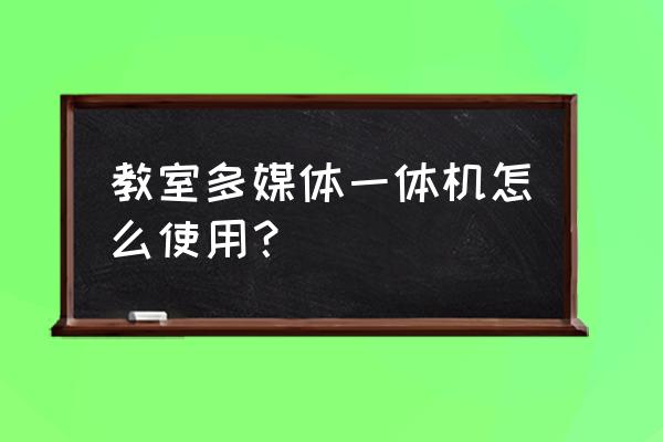 教学一体机怎么关 教室多媒体一体机怎么使用？