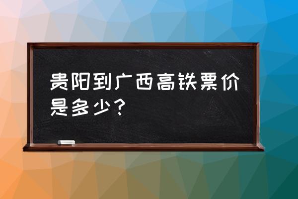 贵阳到桂林的高铁多少钱一个月 贵阳到广西高铁票价是多少？