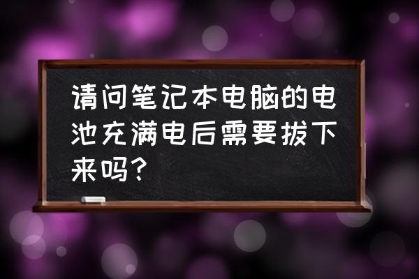 笔记本电脑充电充满了不拔可以吗 请问笔记本电脑的电池充满电后需要拔下来吗? 笔记本电脑充电充满了不拔可以吗 请问笔记本电脑的电池充满电后需要拔下来吗?
